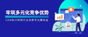 【苏州管家婆CRM软件】牢筑多元化竞争优势，CRM助力财税行业向数字化要效益